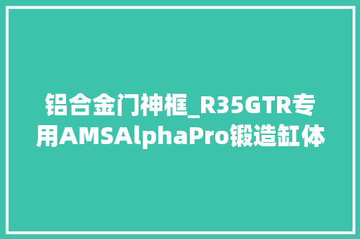 铝合金门神框_R35GTR专用AMSAlphaPro锻造缸体开卖