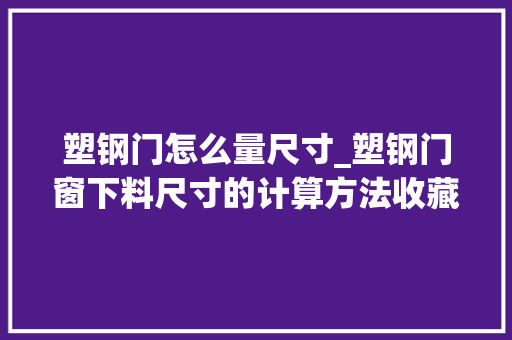塑钢门怎么量尺寸_塑钢门窗下料尺寸的计算方法收藏了