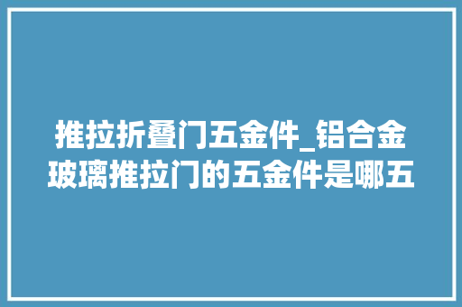 推拉折叠门五金件_铝合金玻璃推拉门的五金件是哪五金