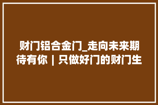 财门铝合金门_走向未来期待有你︱只做好门的财门生意经