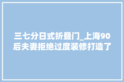 三七分日式折叠门_上海90后夫妻拒绝过度装修打造了一个简单又人人倾慕的家
