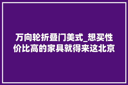万向轮折叠门美式_想买性价比高的家具就得来这北京周末好去处 复合门