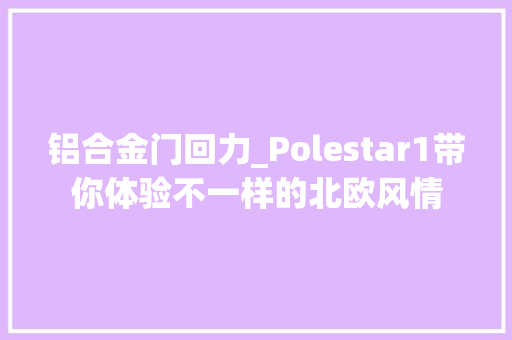 铝合金门回力_Polestar1带你体验不一样的北欧风情