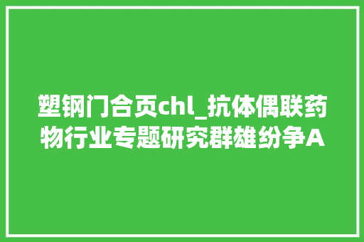 塑钢门合页chl_抗体偶联药物行业专题研究群雄纷争ADC药物领域快速成长