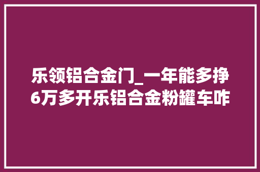 乐领铝合金门_一年能多挣6万多开乐铝合金粉罐车咋样 实木门