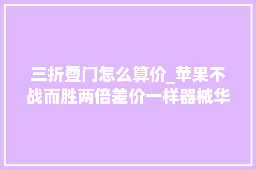 三折叠门怎么算价_苹果不战而胜两倍差价一样器械华为三折叠炒到90000
