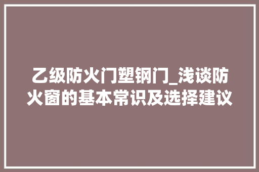 乙级防火门塑钢门_浅谈防火窗的基本常识及选择建议