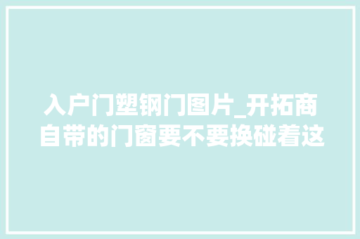 入户门塑钢门图片_开拓商自带的门窗要不要换碰着这2种情况该换还得换