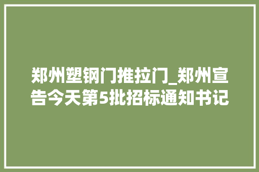 郑州塑钢门推拉门_郑州宣告今天第5批招标通知书记