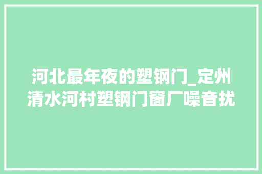 河北最年夜的塑钢门_定州清水河村塑钢门窗厂噪音扰平易近停产并迁居