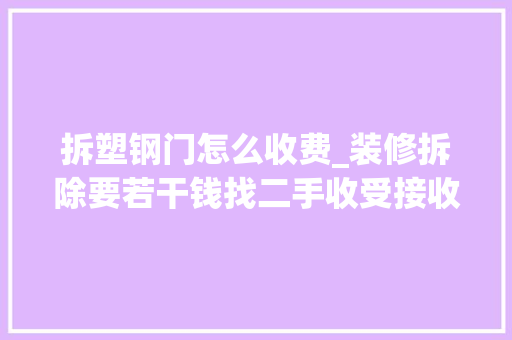 拆塑钢门怎么收费_装修拆除要若干钱找二手收受接收你能倒赚钱