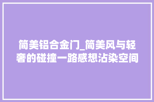 简美铝合金门_简美风与轻奢的碰撞一路感想沾染空间的艺术范。