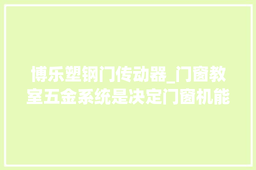 博乐塑钢门传动器_门窗教室五金系统是决定门窗机能利害的核心部件
