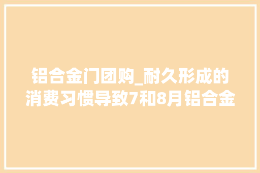 铝合金门团购_耐久形成的消费习惯导致7和8月铝合金门窗行业出现淡季