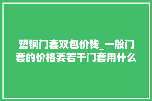 塑钢门套双包价钱_一般门套的价格要若干门套用什么方法安装好