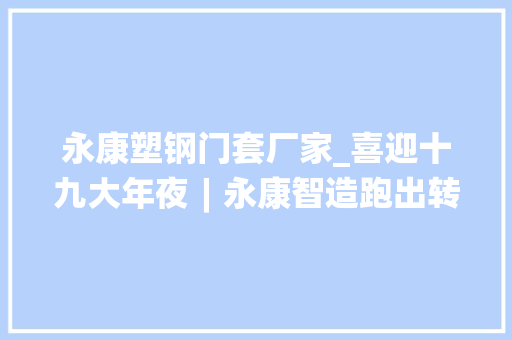 永康塑钢门套厂家_喜迎十九大年夜︱永康智造跑出转型进级加速度