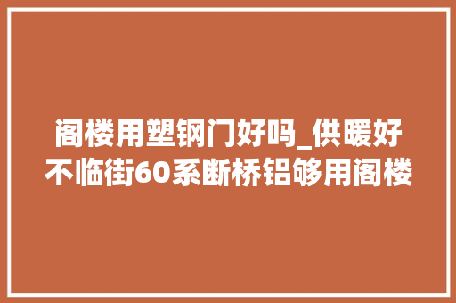 阁楼用塑钢门好吗_供暖好不临街60系断桥铝够用阁楼设计成厨房要分情况新型材料最好考察后再用