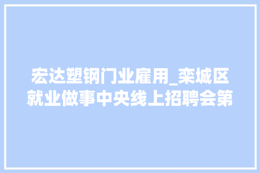 宏达塑钢门业雇用_栾城区就业做事中央线上招聘会第九期