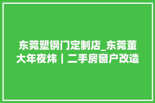 东莞塑钢门定制店_东莞董大年夜炜｜二手房窗户改造攻略提前理解少走弯路