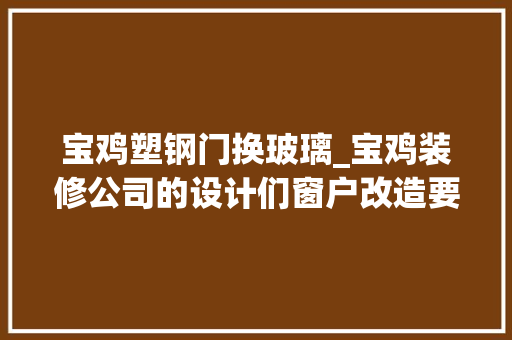 宝鸡塑钢门换玻璃_宝鸡装修公司的设计们窗户改造要点有哪些你真的造吗