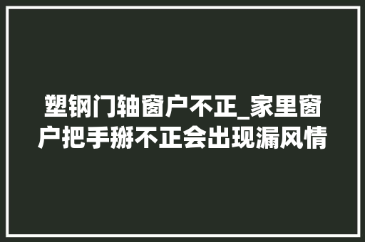 塑钢门轴窗户不正_家里窗户把手掰不正会出现漏风情况赶紧按照视频方法修 推拉门