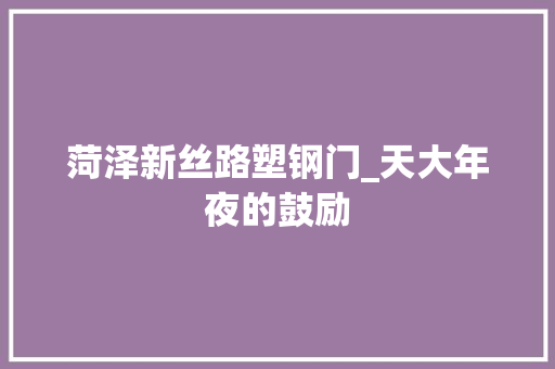 菏泽新丝路塑钢门_天大年夜的鼓励 玻璃门