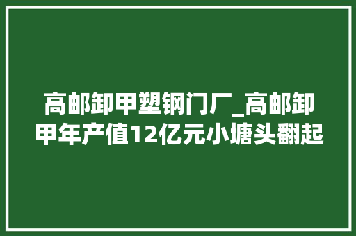 高邮卸甲塑钢门厂_高邮卸甲年产值12亿元小塘头翻起致富浪