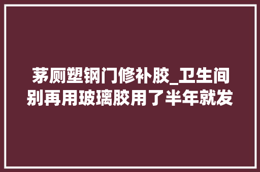 茅厕塑钢门修补胶_卫生间别再用玻璃胶用了半年就发黑长霉聪明人都选这种材料