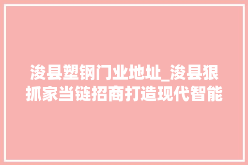 浚县塑钢门业地址_浚县狠抓家当链招商打造现代智能家居家当集群