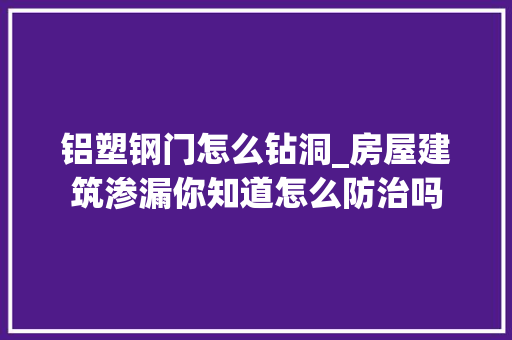 铝塑钢门怎么钻洞_房屋建筑渗漏你知道怎么防治吗