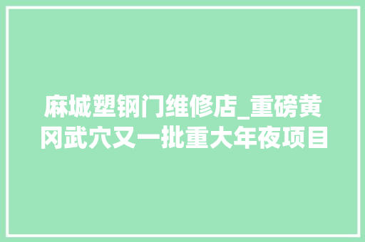 麻城塑钢门维修店_重磅黄冈武穴又一批重大年夜项目开工