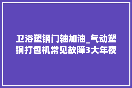 卫浴塑钢门轴加油_气动塑钢打包机常见故障3大年夜问题解析看完赶紧收藏起来
