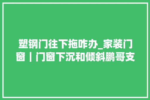 塑钢门往下拖咋办_家装门窗｜门窗下沉和倾斜鹏哥支招若何解决