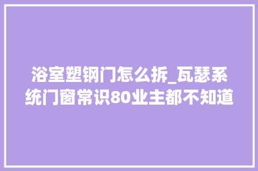 浴室塑钢门怎么拆_瓦瑟系统门窗常识80业主都不知道浴室门的修理以及遴选方法
