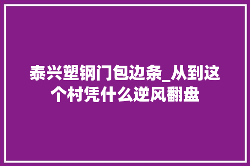 泰兴塑钢门包边条_从到这个村凭什么逆风翻盘