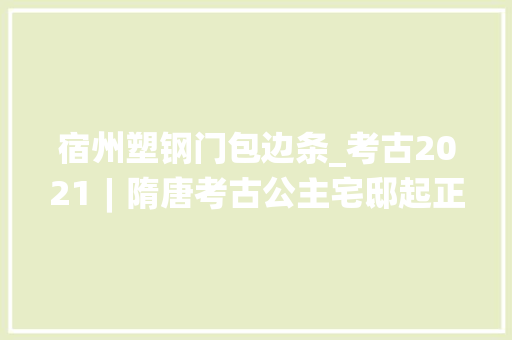宿州塑钢门包边条_考古2021︱隋唐考古公主宅邸起正平沙堆烽火映山河