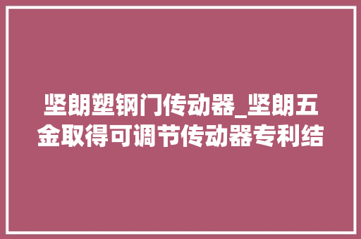坚朗塑钢门传动器_坚朗五金取得可调节传动器专利结构简单运用方便大年夜大年夜提高适用性