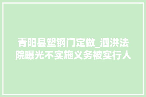青阳县塑钢门定做_泗洪法院曝光不实施义务被实行人员名单第29期