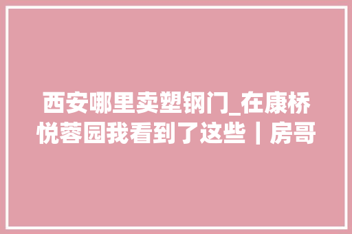 西安哪里卖塑钢门_在康桥悦蓉园我看到了这些｜房哥消费者申报23期