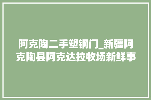 阿克陶二手塑钢门_新疆阿克陶县阿克达拉牧场新鲜事