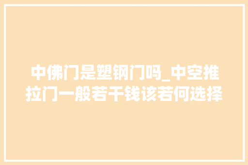 中佛门是塑钢门吗_中空推拉门一般若干钱该若何选择中空推拉门