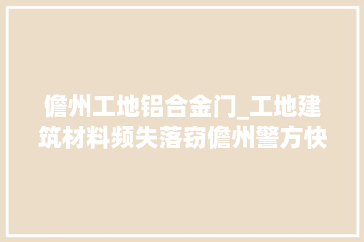 儋州工地铝合金门_工地建筑材料频失落窃儋州警方快速擒贼获企业点赞 塑钢门