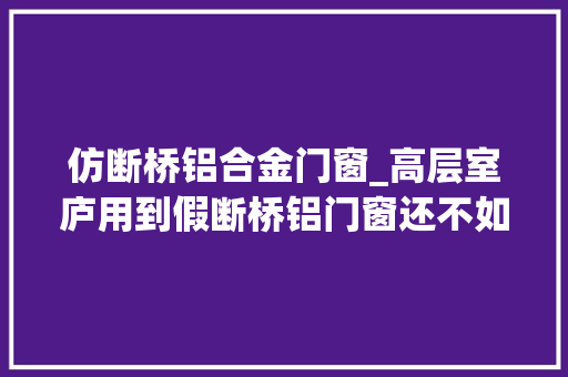 仿断桥铝合金门窗_高层室庐用到假断桥铝门窗还不如塑钢窗结实安然