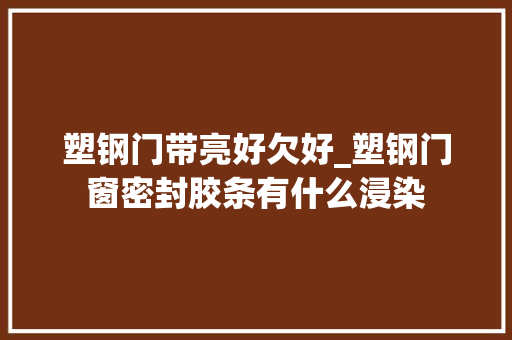 塑钢门带亮好欠好_塑钢门窗密封胶条有什么浸染