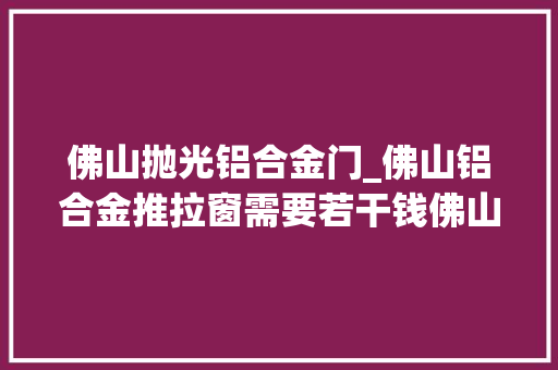 佛山抛光铝合金门_佛山铝合金推拉窗需要若干钱佛山铝合金推拉窗价格含具体价格