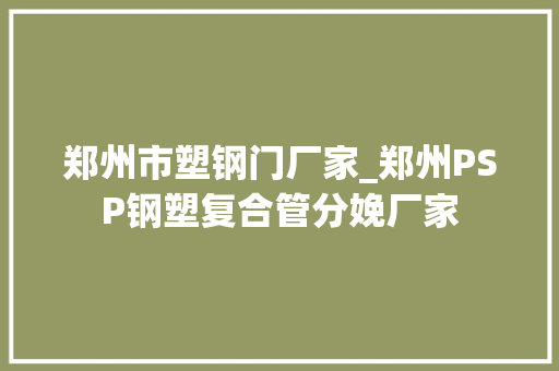 郑州市塑钢门厂家_郑州PSP钢塑复合管分娩厂家