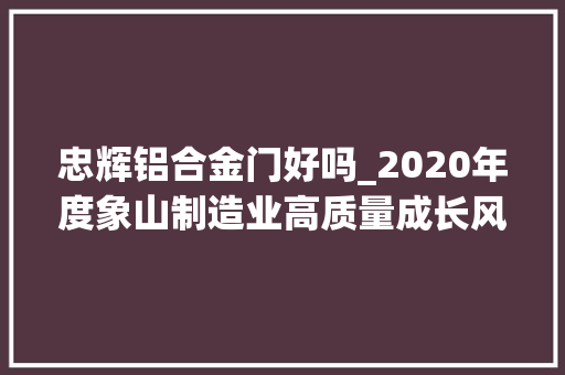 忠辉铝合金门好吗_2020年度象山制造业高质量成长风云榜