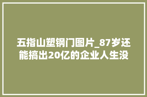 五指山塑钢门图片_87岁还能搞出20亿的企业人生没有情由不努力