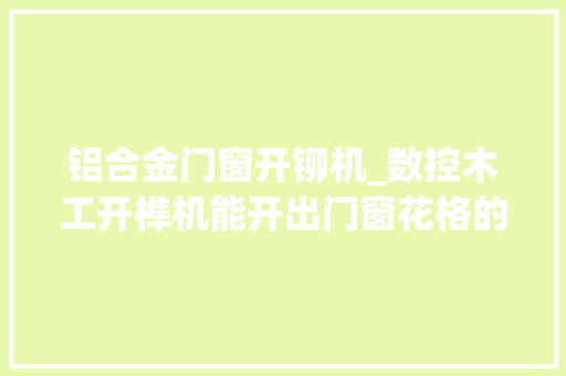 铝合金门窗开铆机_数控木工开榫机能开出门窗花格的榫头吗