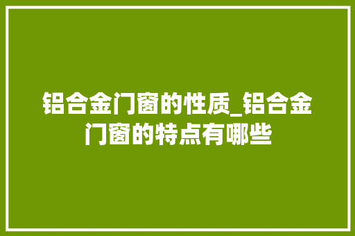铝合金门窗的性质_铝合金门窗的特点有哪些 实木门